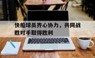 雷速体育-快船球员齐心协力，共同战胜对手取得胜利的简单介绍